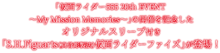 「仮面ライダー555 20th EVENT 〜My Mission Memories〜」開催を記念したオリジナルスリーブ付き「S.H.Figuarts(真骨彫製法)仮面ライダーファイズ」が登場！