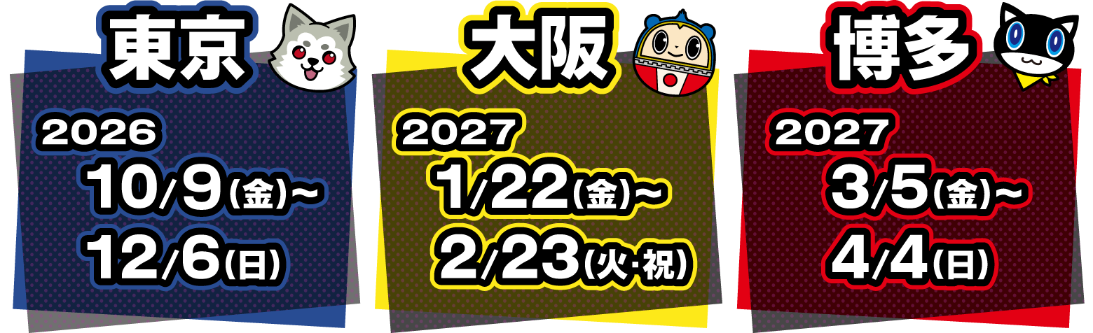 [東京] 2026.10/９(金)～12/6(日) [大阪] 2027.1/22(金)～2/23(火・祝) [博多] 2027.3/5(金)～4/4(日)