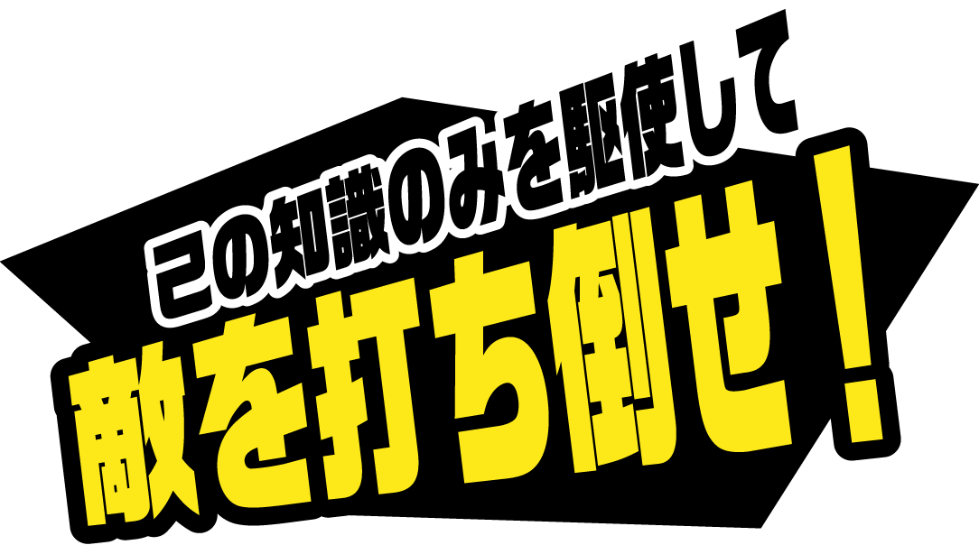 己の知識のみを駆使して敵を打ち倒せ！