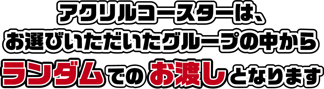 アクリルコースターは、お選びいただいたグループの中からランダムでのお渡しとなります