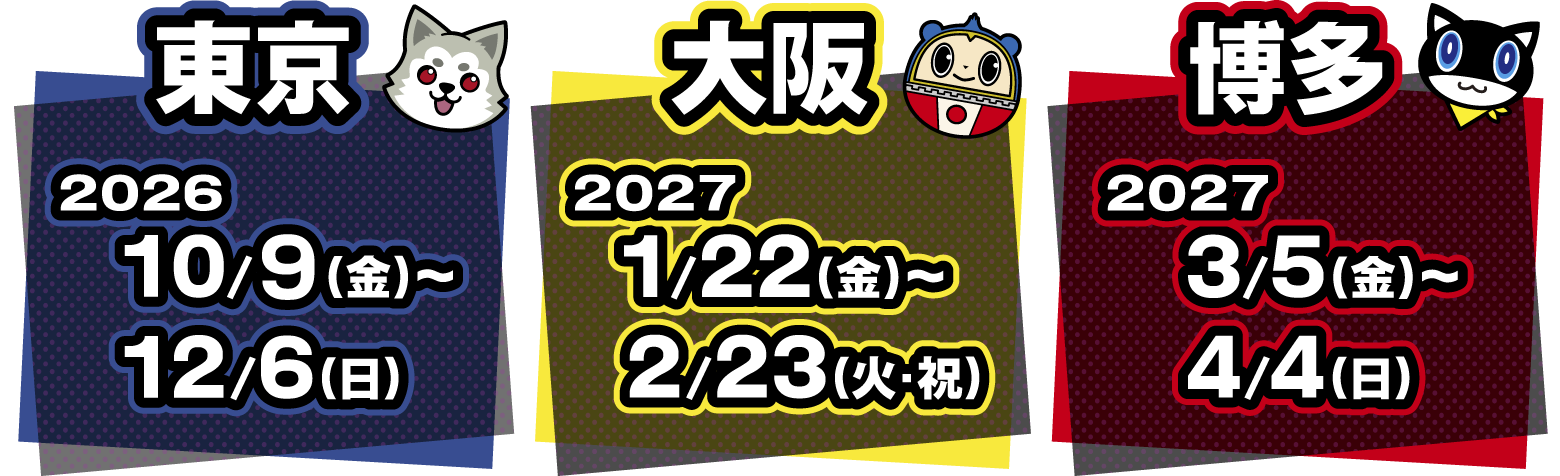 [東京] 2026.10/９(金)～12/6(日) [大阪] 2027.1/22(金)～2/23(火・祝) [博多] 2027.3/5(金)～4/4(日)