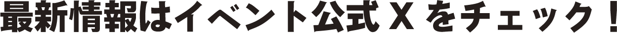 最新情報はイベント公式Xをチェック！