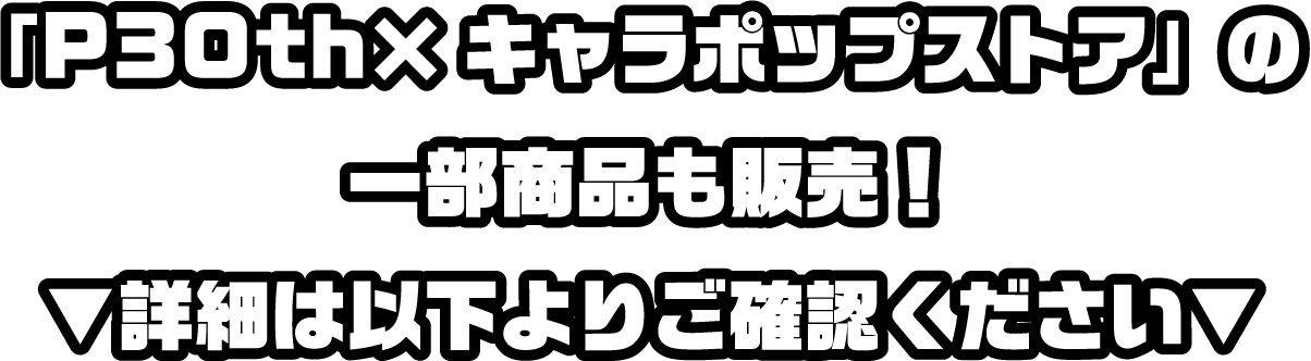 「P30th×キャラポップストア」の一部商品も販売！▼詳細は以下よりご確認ください▼