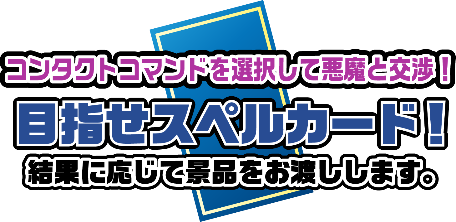 コンタクトコマンドを選択して悪魔と交渉！目指せスペルカード！結果に応じて景品をお渡しします。