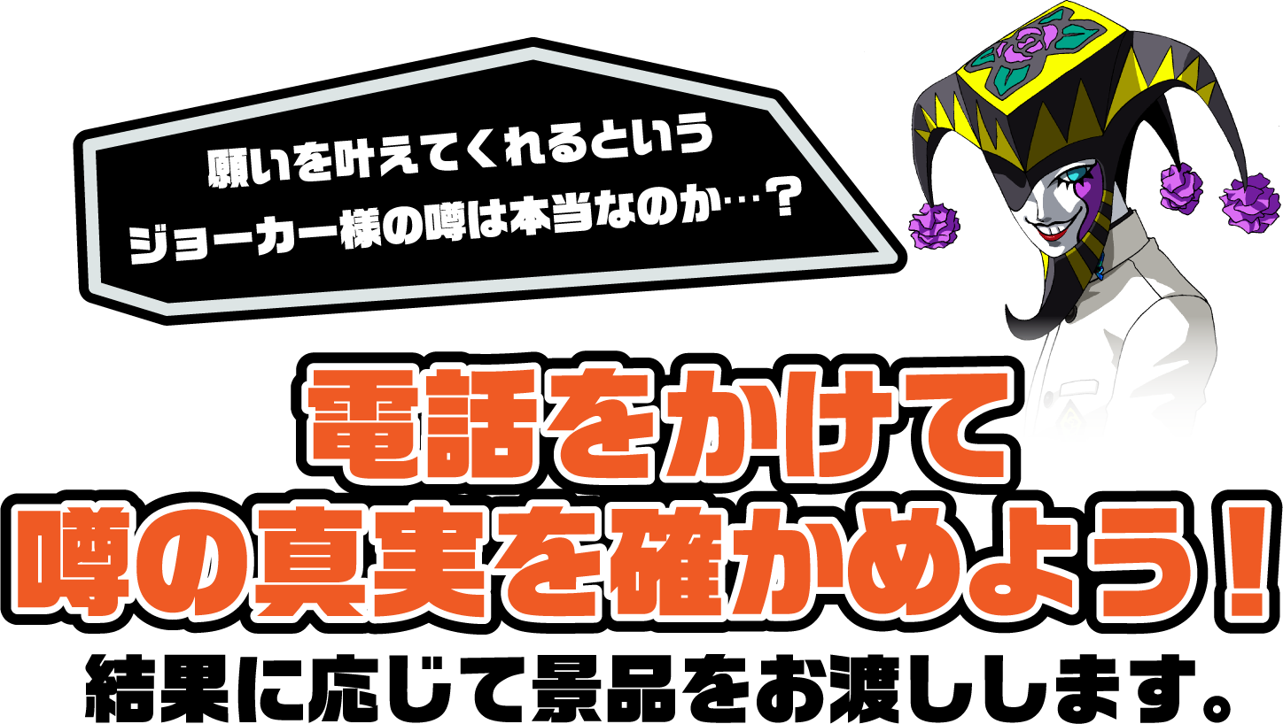 願いを叶えてくれるというジョーカー様の噂は本当なのか…？電話をかけて噂の真相を確かめよう！結果に応じて景品をお渡しします。