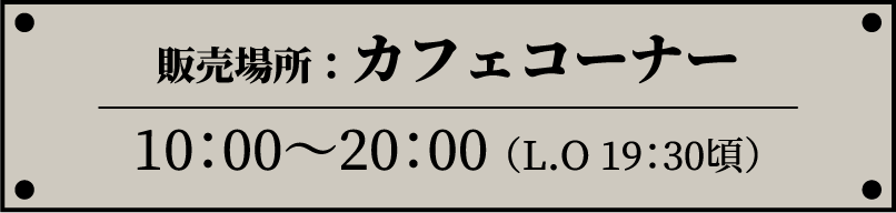 販売場所：カフェコーナー / 10：00〜20：00（L.O 19：30頃）