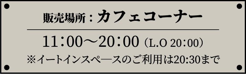 販売場所：カフェコーナー / 11:00〜20:00（L.O 20:00）※イートインスペースのご利用は20:30まで