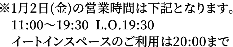 ※1月2日(金)の営業時間は下記となります。　11:00～19:30  L.O.19:30 イートインスペースのご利用は20:00まで