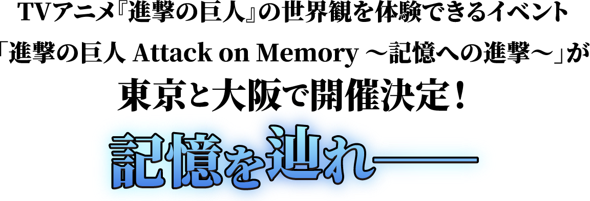 TVアニメ『進撃の巨人』の世界観を体験できるイベント「進撃の巨人 Attack on Memory ～記憶への進撃～」が東京と大阪で開催決定！記憶を辿れ-