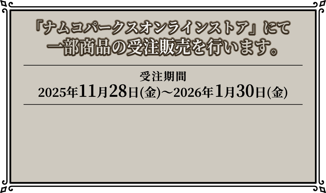 「ナムコパークスオンラインストア」にて一部商品の受注販売を行います。
																[受注期間] 2025年11月28日(金)～2026年1月30日(金)