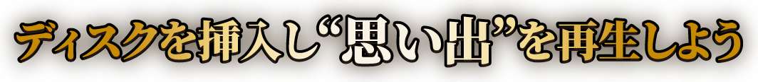 ディスクを挿入し“思い出”を再生しよう