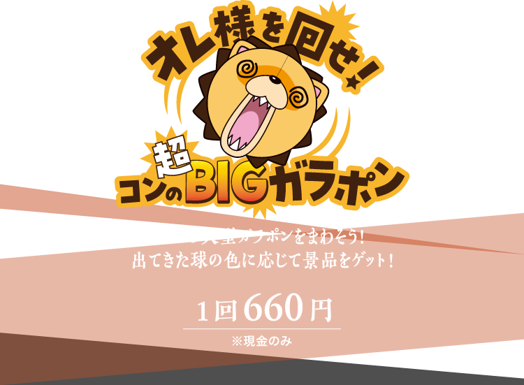 オレ様を回せ！コンの超BIGガラポン / コンの大型ガラポンをまわそう！出てきた球の色に応じて景品をゲット ！