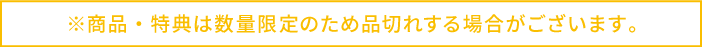 ※商品・特典は数量限定のため品切れする場合がございます。