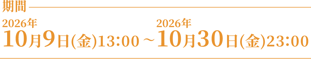 [期間] 2026年10月9日（金）13:00 〜 2026年10月30日（金）23:00