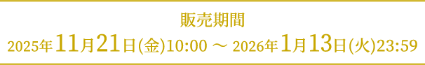 [販売期間] 2025年11月21日（金）10:00〜2026年1月13日（火）23:59