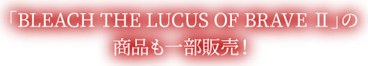 「BLEACH THE LUCUS OF BRAVE Ⅱ」の商品も一部販売！