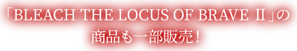 「BLEACH THE LUCUS OF BRAVE Ⅱ」の商品も一部販売！
