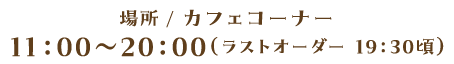 場所 / カフェコーナー 11:00~20:00(ラストオーダー 19:30頃)