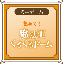 [ミニゲーム] 集めて！魔法玉くるくるドーム