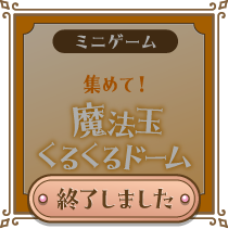 [ミニゲーム] 集めて！魔法玉くるくるドーム 終了しました