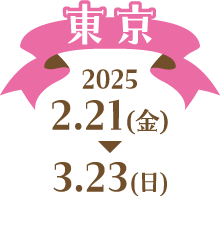 [東京] 2025 2.21（金）〜3.23（日）