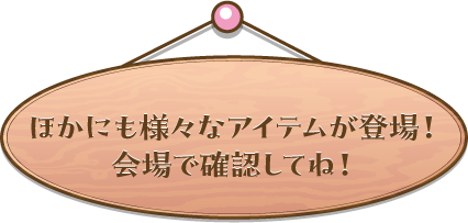 ほかにも様々なアイテムが登場！会場で確認してね！