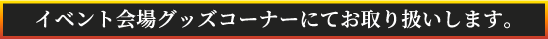 イベント会場グッズコーナーにてお取り扱いします。