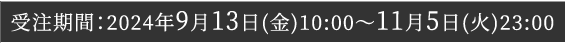 受注期間：2024年9月13日(金)10:00～11月5日(火)23:00