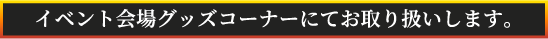 イベント会場グッズコーナーにてお取り扱いします。