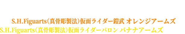 『仮面ライダー鎧武 10th EVENT ～ ここからは俺たちのステージだ！ ～』開催を記念したオリジナルスリーブ付き
                                                    S.H.Figuarts（真骨彫製法）仮面ライダー鎧武 オレンジアームズ
                                                    S.H.Figuarts（真骨彫製法）仮面ライダーバロン バナナアームズが登場！