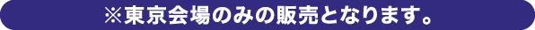 ※東京会場のみの販売となります。