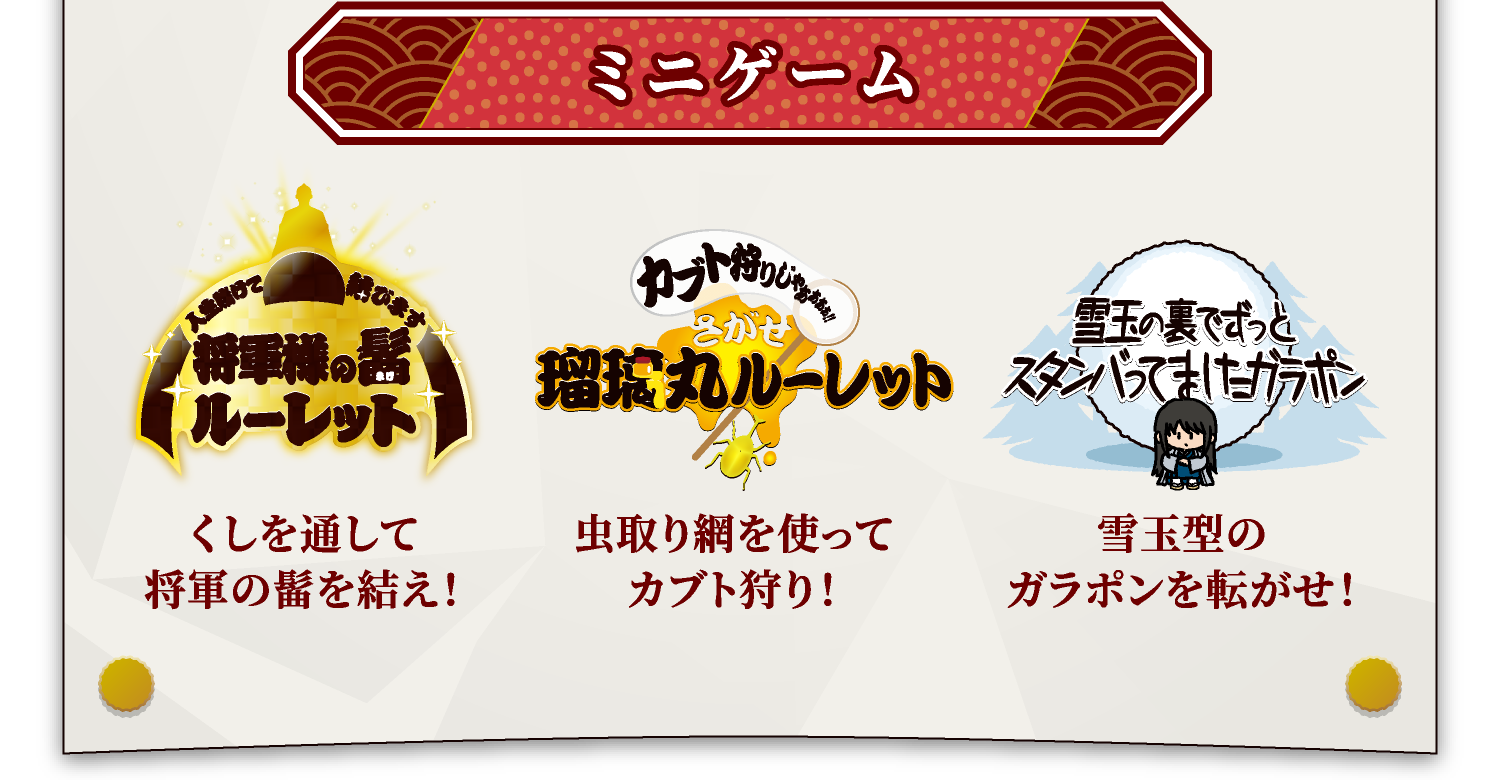 [ミニゲーム]
																	 ＜人生賭けて結びます 将軍様の髷ルーレット＞ くしを通して将軍の髷を結え！
																	 ＜カブト狩りじゃぁぁぁぁ‼︎ さがせ瑠璃丸ルーレット＞ 虫取り網を使ってカブト狩り！
																	 ＜雪玉の裏でずっとスタンバってましたガラポン＞ 雪玉型のガラポンを転がせ！