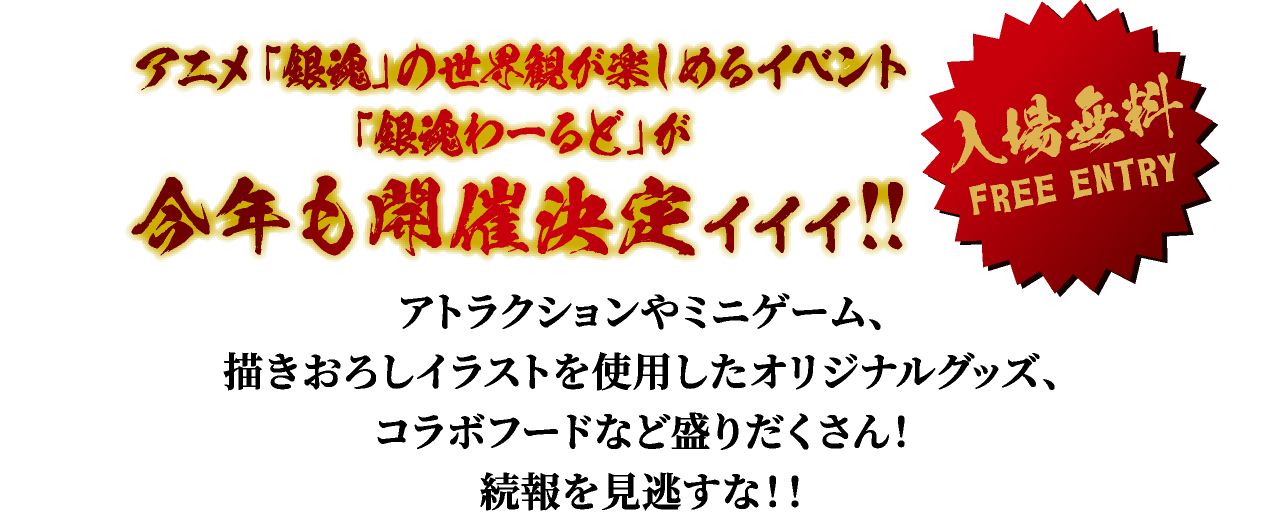 アニメ「銀魂」の世界観が楽しめるイベント「銀魂わーるど」が今年も開催決定ィィィ!!
					アトラクションやミニゲーム、描きおろしイラストを使用したオリジナルグッズ、コラボフードなど盛りだくさん！続報を見逃すな！！
