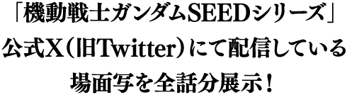 「機動戦士ガンダムSEED シリーズ」公式X（旧Twitter）にて配信している場面写を全話分展示！