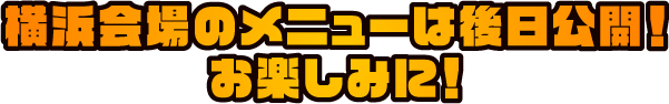 横浜会場のメニューは後日公開！お楽しみに！