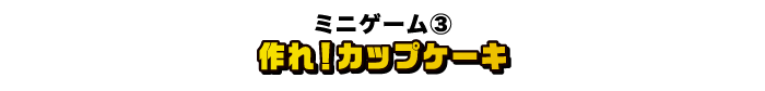 [ミニゲーム③] 作れ！カップケーキ