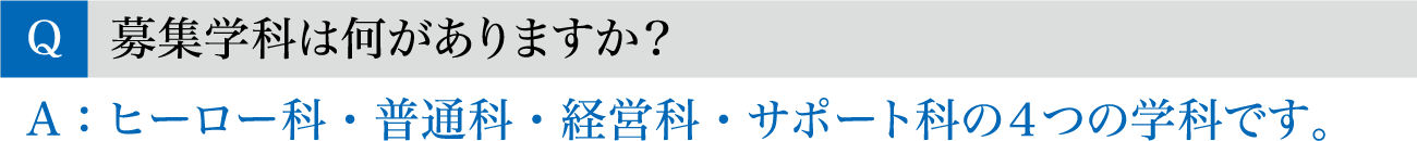 Q.募集学科は何がありますか？ / A.ヒーロー科・普通科・経営科・サポート科の4つの学科です。