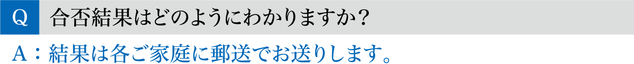 Q.合否結果はどのようにわかりますか？ / A.結果は各ご家庭に郵送でお送りします。