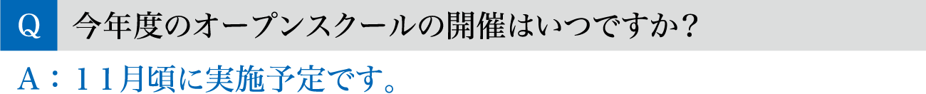 Q.今年度のオープンスクールの開催はいつですか？ / A.11月頃に実施予定です。