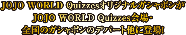 JOJO WORLD QuizzesオリジナルガシャポンがJOJO WORLD Quizzes会場・全国のガシャポンのデパート他に登場！