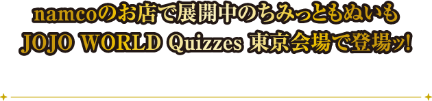 namcoのお店で展開中のちみっともぬいもJOJO WORLD Quizzes 東京会場で登場ッ！