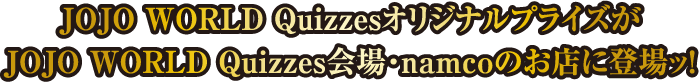 JOJO WORLD QuizzesオリジナルプライズがJOJO WORLD Quizzes会場・namcoのお店に登場ッ！