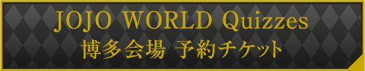 JOJO WORLD Quizzes 博多会場 第1期 予約チケット