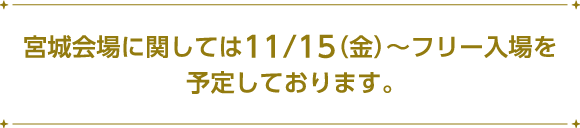 宮城会場に関しては11/15（金）～フリー入場を予定しております。