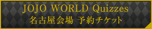 JOJO WORLD Quizzes 名古屋会場 予約チケット