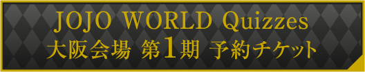 JOJO WORLD Quizzes 大阪会場 第1期 予約チケット