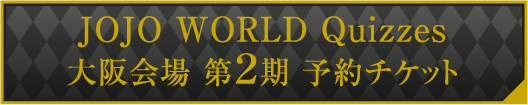 JOJO WORLD Quizzes 大阪会場 第2期 予約チケット