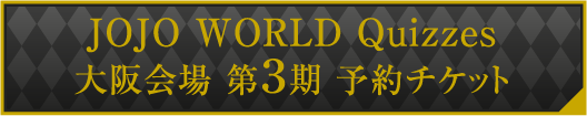 JOJO WORLD Quizzes 大阪会場 第3期 予約チケット