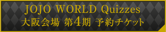 JOJO WORLD Quizzes 大阪会場 第4期 予約チケット