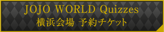 JOJO WORLD Quizzes 横浜会場 予約チケット